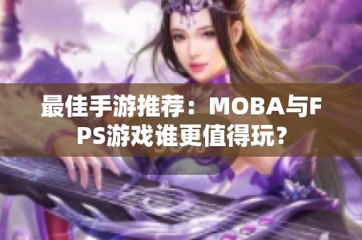 最佳手游推荐：MOBA与FPS游戏谁更值得玩？