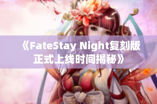 《FateStay Night复刻版正式上线时间揭秘》