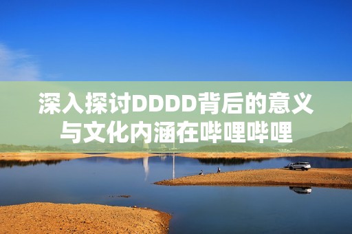 深入探讨DDDD背后的意义与文化内涵在哔哩哔哩