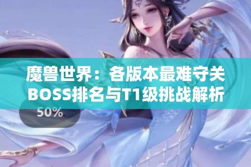 魔兽世界：各版本最难守关BOSS排名与T1级挑战解析