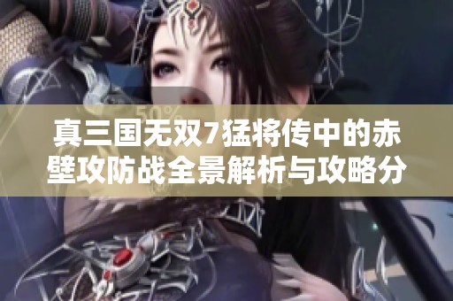 真三国无双7猛将传中的赤壁攻防战全景解析与攻略分享