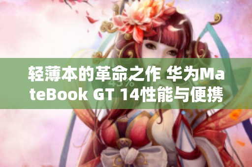 轻薄本的革命之作 华为MateBook GT 14性能与便携完美结合