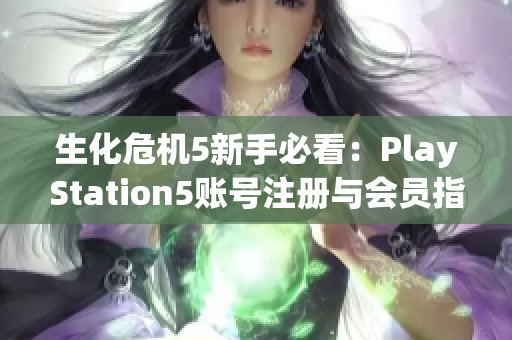 生化危机5新手必看：PlayStation5账号注册与会员指南