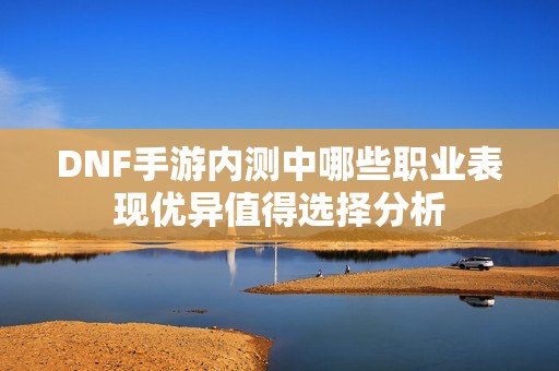 DNF手游内测中哪些职业表现优异值得选择分析