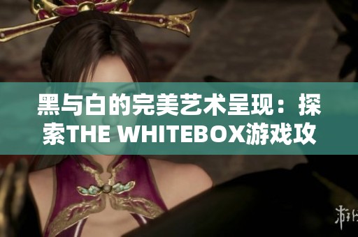 黑与白的完美艺术呈现：探索THE WHITEBOX游戏攻略与下载秘籍