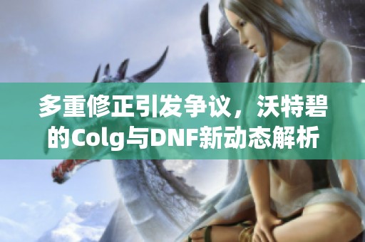 多重修正引发争议，沃特碧的Colg与DNF新动态解析