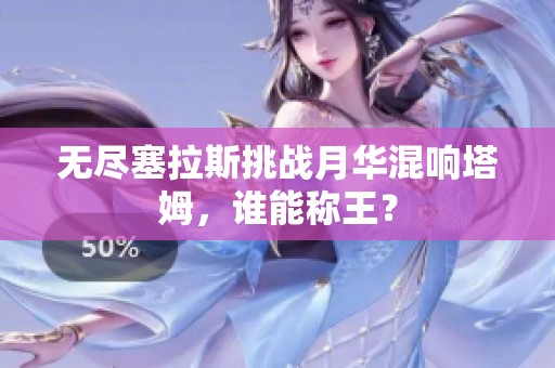 无尽塞拉斯挑战月华混响塔姆，谁能称王？