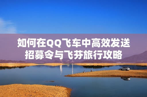 如何在QQ飞车中高效发送招募令与飞芬旅行攻略