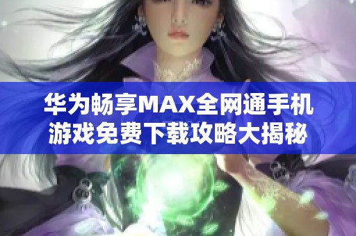 华为畅享MAX全网通手机游戏免费下载攻略大揭秘