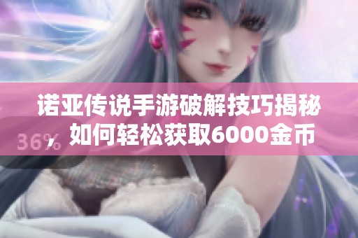 诺亚传说手游破解技巧揭秘，如何轻松获取6000金币！