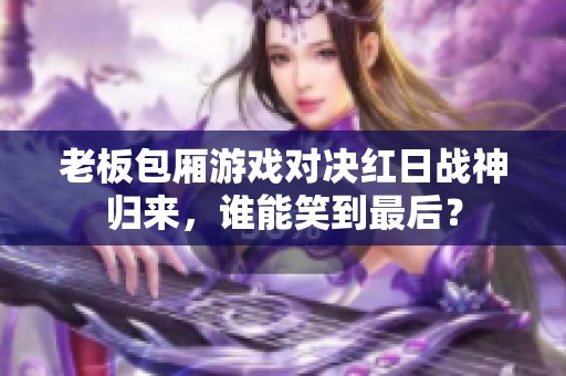 老板包厢游戏对决红日战神归来，谁能笑到最后？