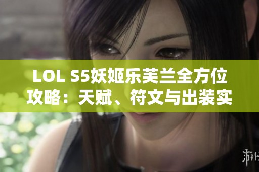 LOL S5妖姬乐芙兰全方位攻略：天赋、符文与出装实战解析