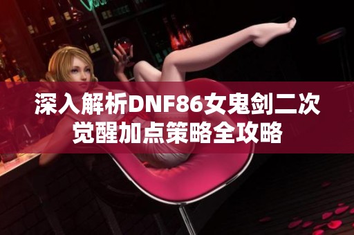 深入解析DNF86女鬼剑二次觉醒加点策略全攻略