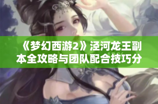 《梦幻西游2》泾河龙王副本全攻略与团队配合技巧分享