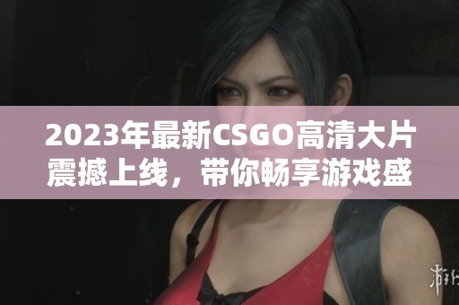 2023年最新CSGO高清大片震撼上线，带你畅享游戏盛宴