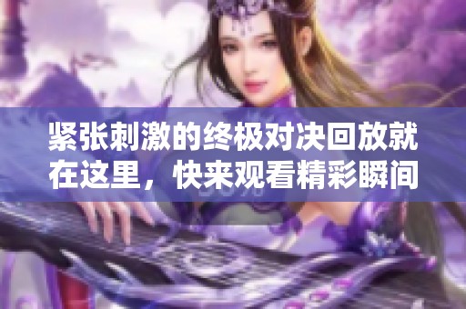 紧张刺激的终极对决回放就在这里，快来观看精彩瞬间！