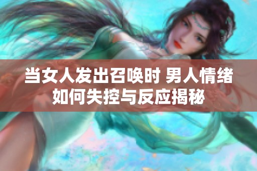 当女人发出召唤时 男人情绪如何失控与反应揭秘