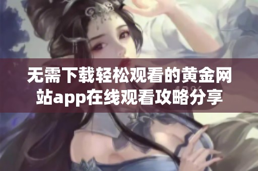 无需下载轻松观看的黄金网站app在线观看攻略分享