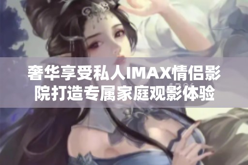 奢华享受私人IMAX情侣影院打造专属家庭观影体验