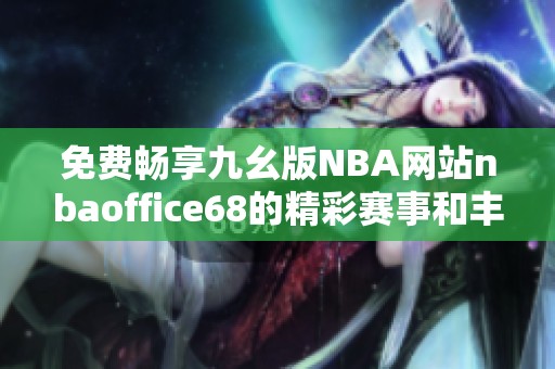 免费畅享九幺版NBA网站nbaoffice68的精彩赛事和丰富内容