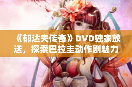 《郁达夫传奇》DVD独家放送，探索巴拉圭动作剧魅力