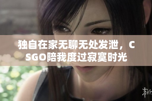 独自在家无聊无处发泄，CSGO陪我度过寂寞时光