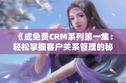 《成免费CRM系列第一集：轻松掌握客户关系管理的秘诀》