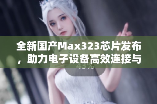 全新国产Max323芯片发布，助力电子设备高效连接与通信