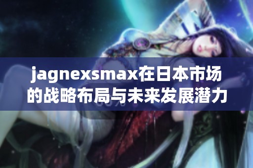 jagnexsmax在日本市场的战略布局与未来发展潜力探讨