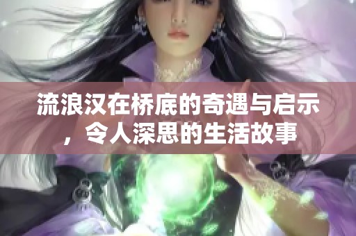 流浪汉在桥底的奇遇与启示，令人深思的生活故事