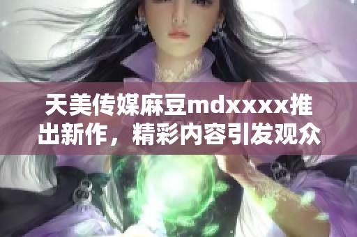 天美传媒麻豆mdxxxx推出新作，精彩内容引发观众热议