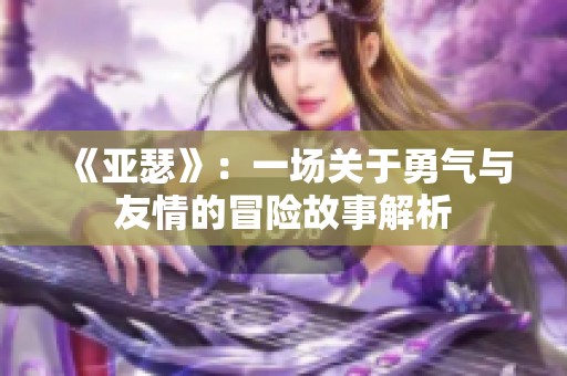 《亚瑟》：一场关于勇气与友情的冒险故事解析