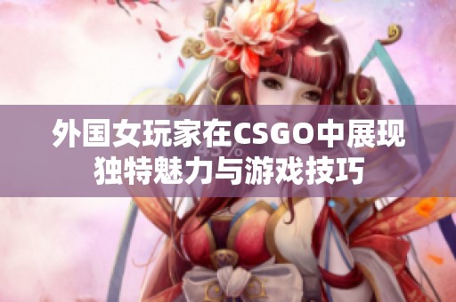 外国女玩家在CSGO中展现独特魅力与游戏技巧