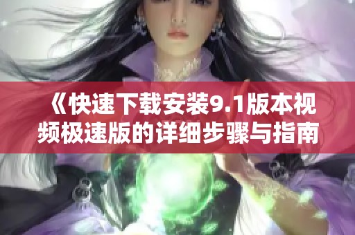 《快速下载安装9.1版本视频极速版的详细步骤与指南》