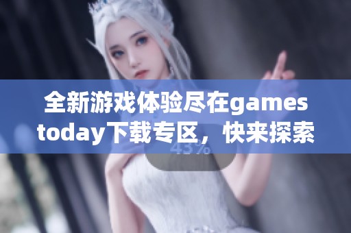 全新游戏体验尽在gamestoday下载专区，快来探索吧！