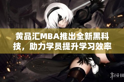 黄品汇MBA推出全新黑科技，助力学员提升学习效率和竞争力