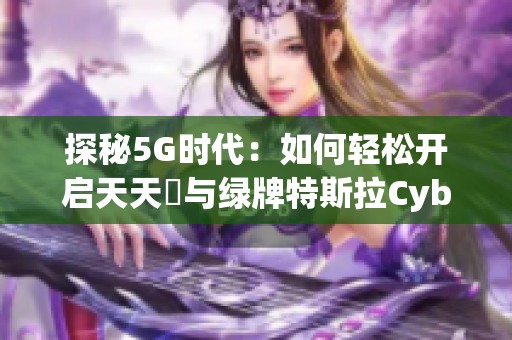 探秘5G时代：如何轻松开启天天奭与绿牌特斯拉Cybertr功能