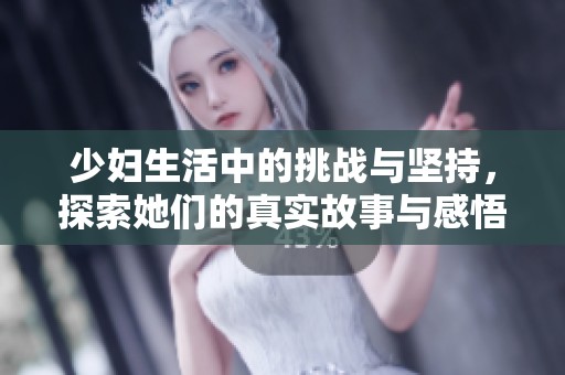 少妇生活中的挑战与坚持，探索她们的真实故事与感悟