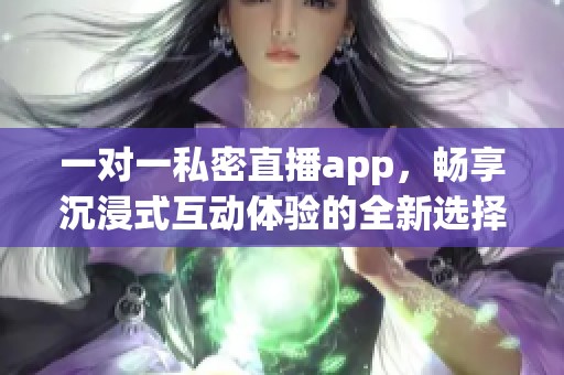 一对一私密直播app，畅享沉浸式互动体验的全新选择