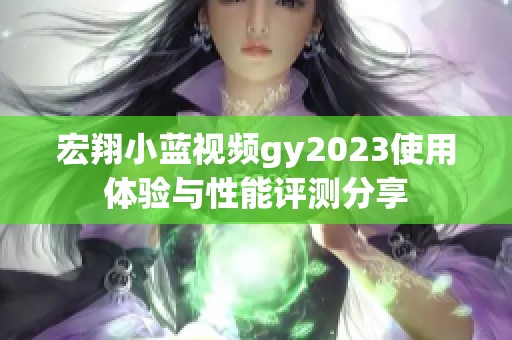 宏翔小蓝视频gy2023使用体验与性能评测分享