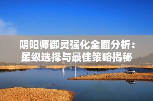 阴阳师御灵强化全面分析：星级选择与最佳策略揭秘