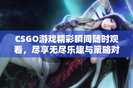 CSGO游戏精彩瞬间随时观看，尽享无尽乐趣与策略对抗