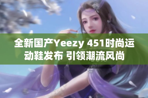 全新国产Yeezy 451时尚运动鞋发布 引领潮流风尚