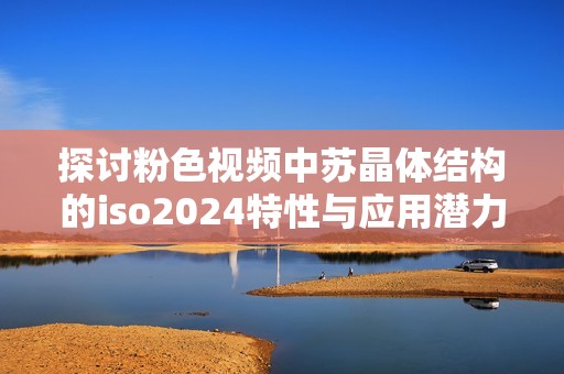 探讨粉色视频中苏晶体结构的iso2024特性与应用潜力