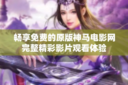 畅享免费的原版神马电影网完整精彩影片观看体验