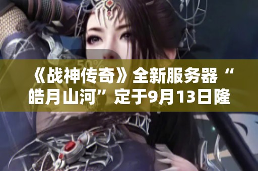 《战神传奇》全新服务器“皓月山河”定于9月13日隆重开启