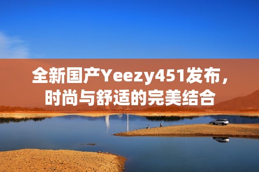 全新国产Yeezy451发布，时尚与舒适的完美结合