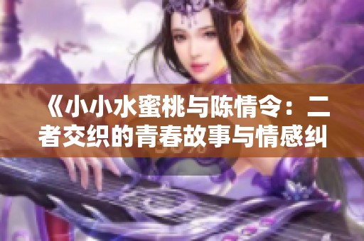 《小小水蜜桃与陈情令：二者交织的青春故事与情感纠葛》