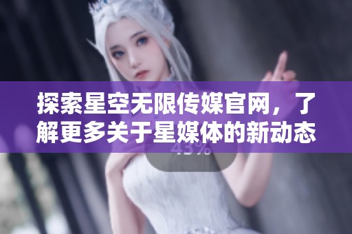 探索星空无限传媒官网，了解更多关于星媒体的新动态与服务