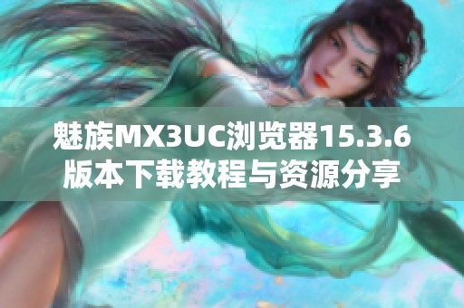 魅族MX3UC浏览器15.3.6版本下载教程与资源分享